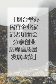 烟台举办民营企业家记者见面会 分享创业历程高质量发展政策